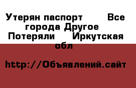 Утерян паспорт.  . - Все города Другое » Потеряли   . Иркутская обл.